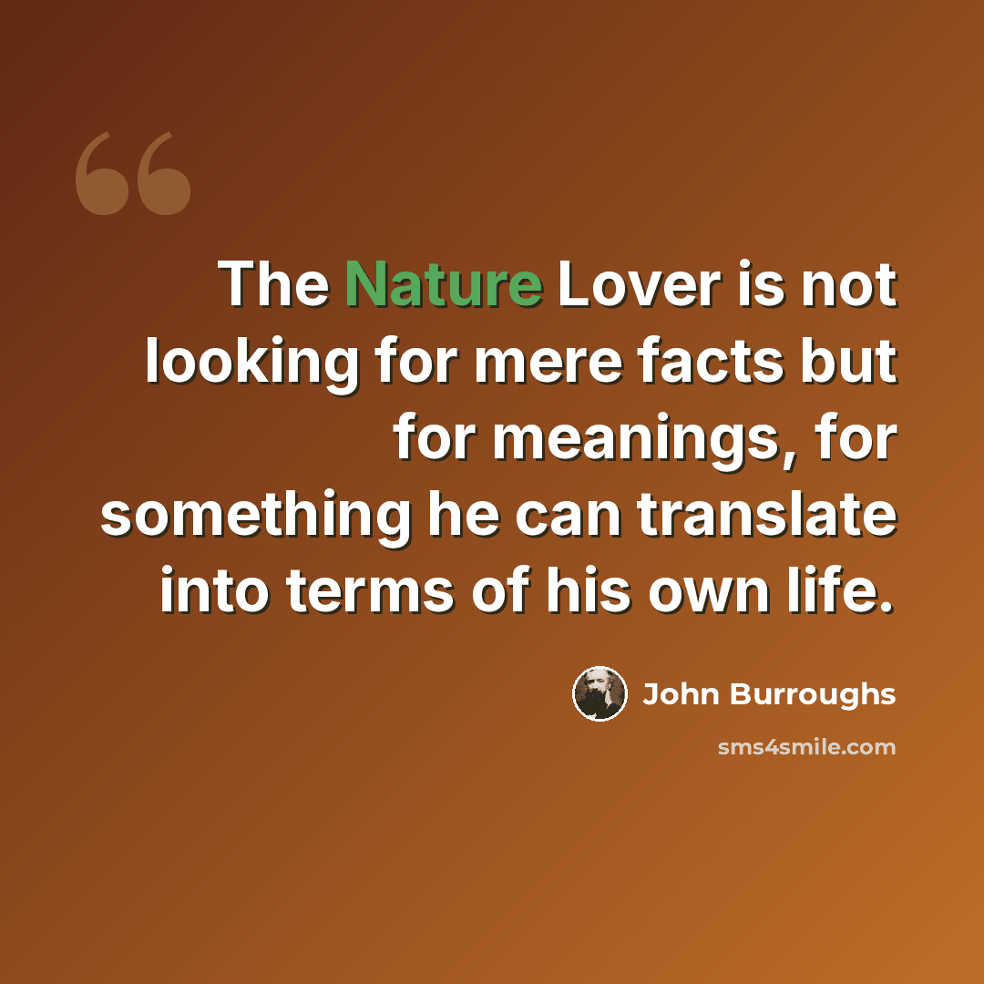 “The Nature Lover is not looking for mere facts but for meanings, for something he can translate into terms of his own life.” quote by John Burroughs
