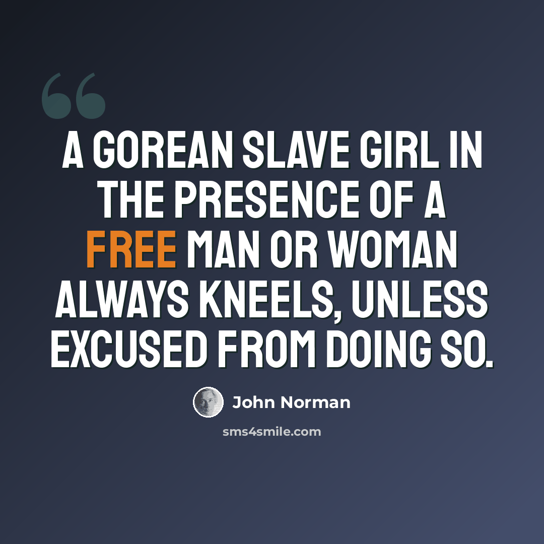 “A Gorean slave girl in the presence of a free man or woman always kneels, unless excused from doing so.” quote by John Norman