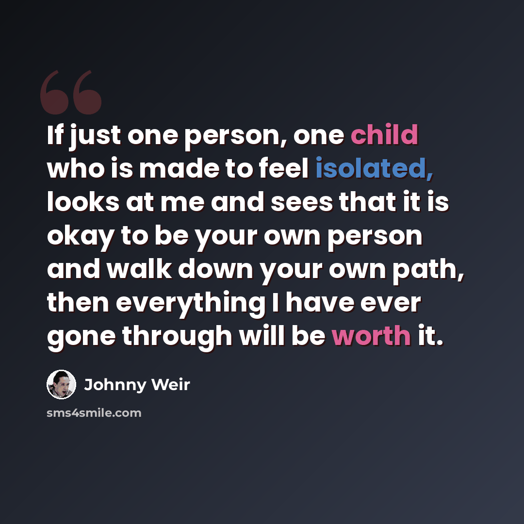 “If just one person, one child who is made to feel isolated, looks at me and sees that it is okay to be your own person and walk down your own path, then everything I have ever gone through will be worth it.” quote by Johnny Weir