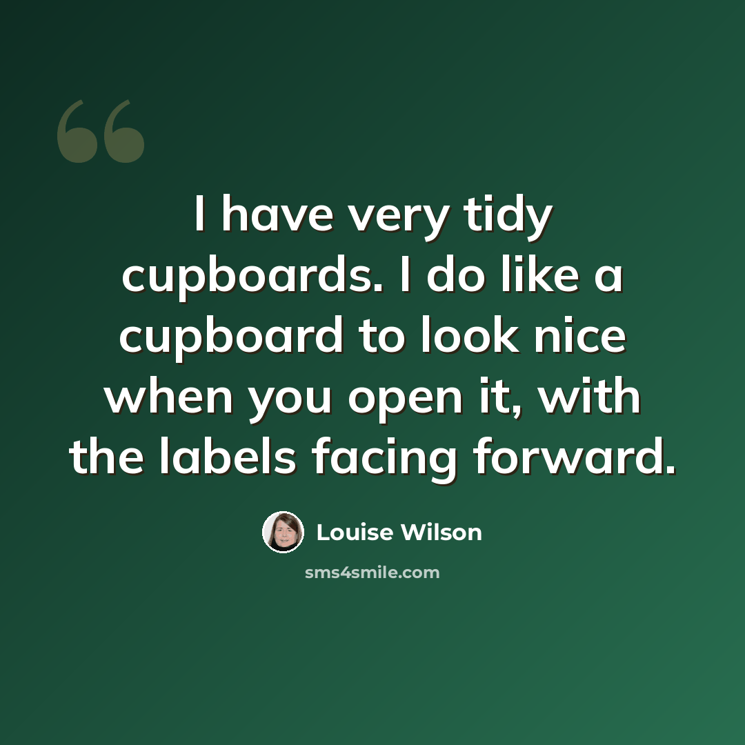 “I have very tidy cupboards. I do like a cupboard to look nice when you open it, with the labels facing forward.” quote by Louise Wilson
