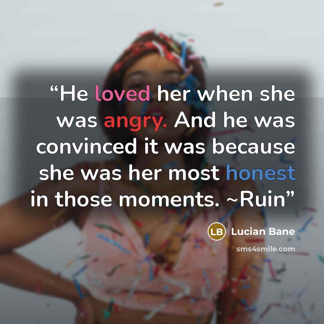 “He loved her when she was angry. And he was convinced it was because she was her most honest in those moments. ~Ruin” quote by Lucian Bane