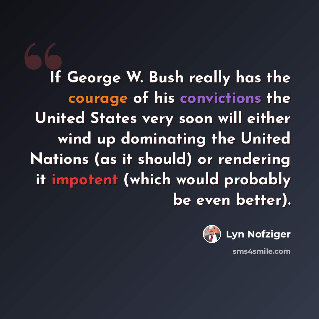 “If George W. Bush really has the courage of his convictions the United States very soon will either wind up dominating the United Nations (as it should) or rendering it impotent (which would probably be even better).” quote by Lyn Nofziger