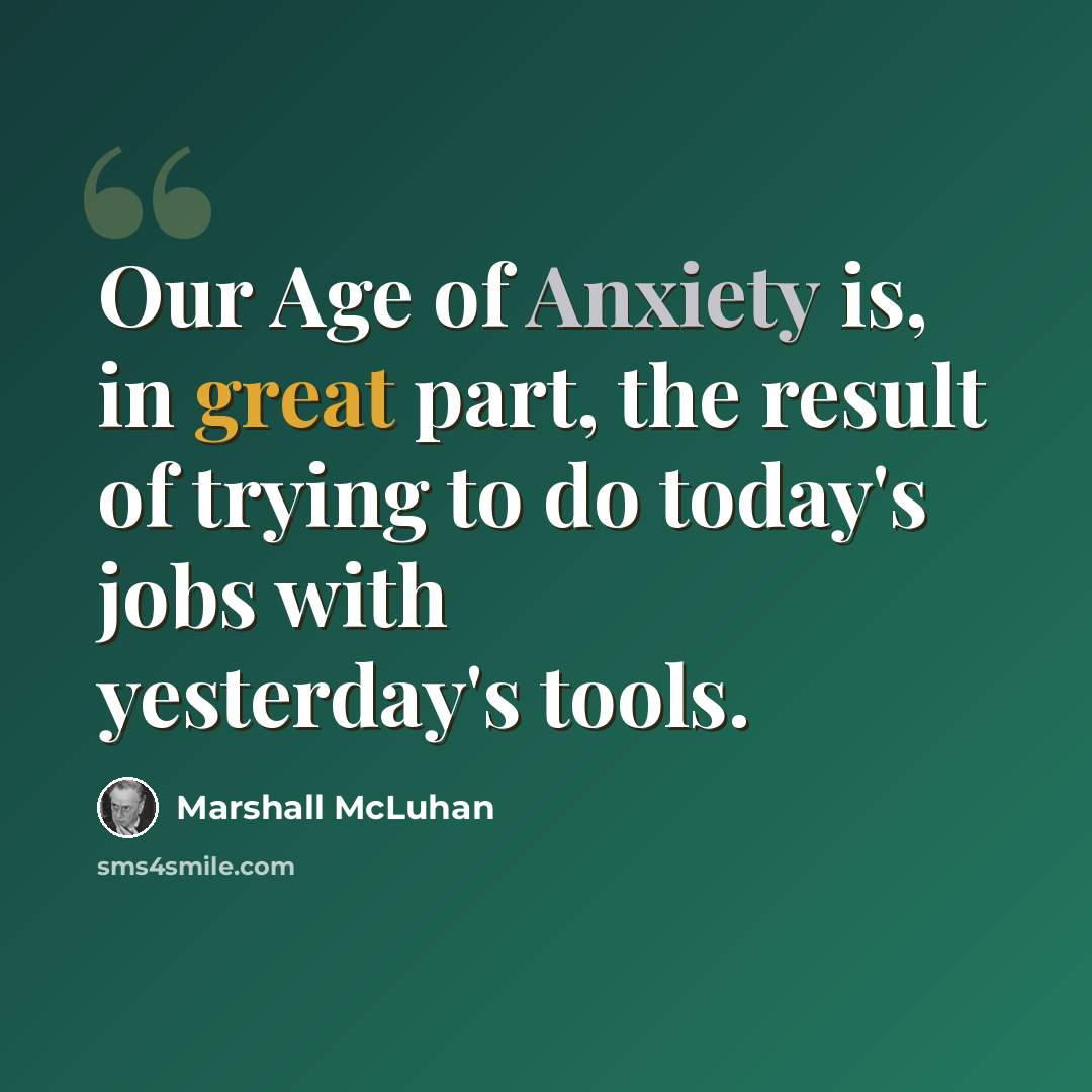 “Our Age of Anxiety is, in great part, the result of trying to do today's jobs with yesterday's tools.” quote by Marshall McLuhan
