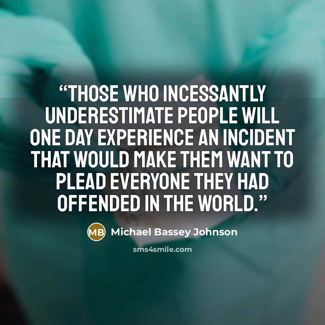 “Those who incessantly underestimate people will one day experience an incident that would make them want to plead everyone they had offended in the world.” quote by Michael Bassey Johnson