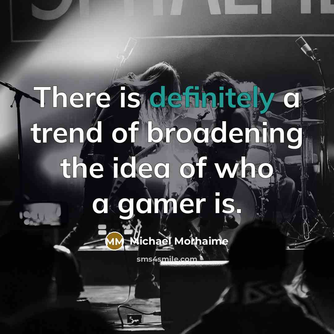 “There is definitely a trend of broadening the idea of who a gamer is.” quote by Michael Morhaime