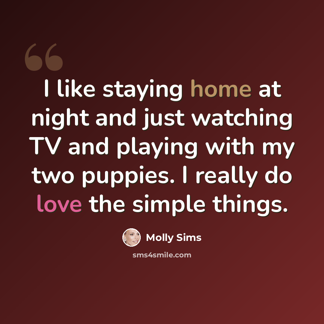 “I like staying home at night and just watching TV and playing with my two puppies. I really do love the simple things.” quote by Molly Sims