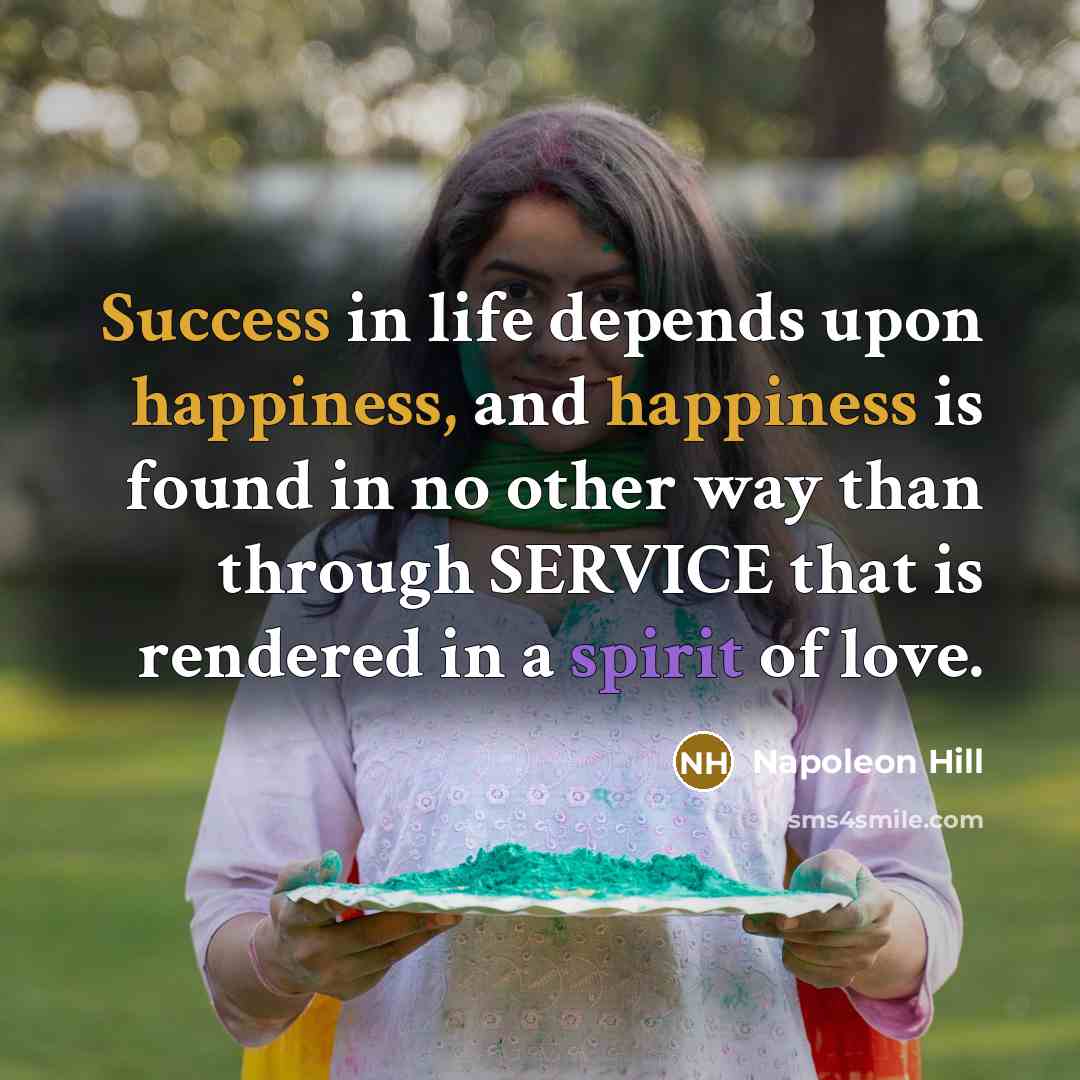 “Success in life depends upon happiness, and happiness is found in no other way than through SERVICE that is rendered in a spirit of love.” quote by Napoleon Hill