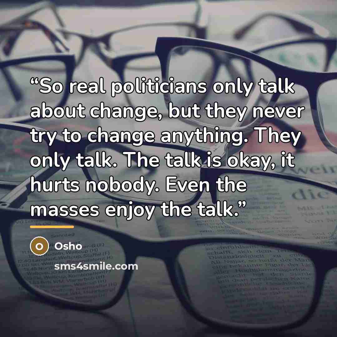 “So real politicians only talk about change, but they never try to change anything. They only talk. The talk is okay, it hurts nobody. Even the masses enjoy the talk.” quote by Osho