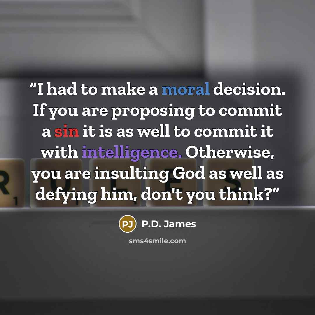 “I had to make a moral decision. If you are proposing to commit a sin it is as well to commit it with intelligence. Otherwise, you are insulting God as well as defying him, don't you think?” quote by P.D. James