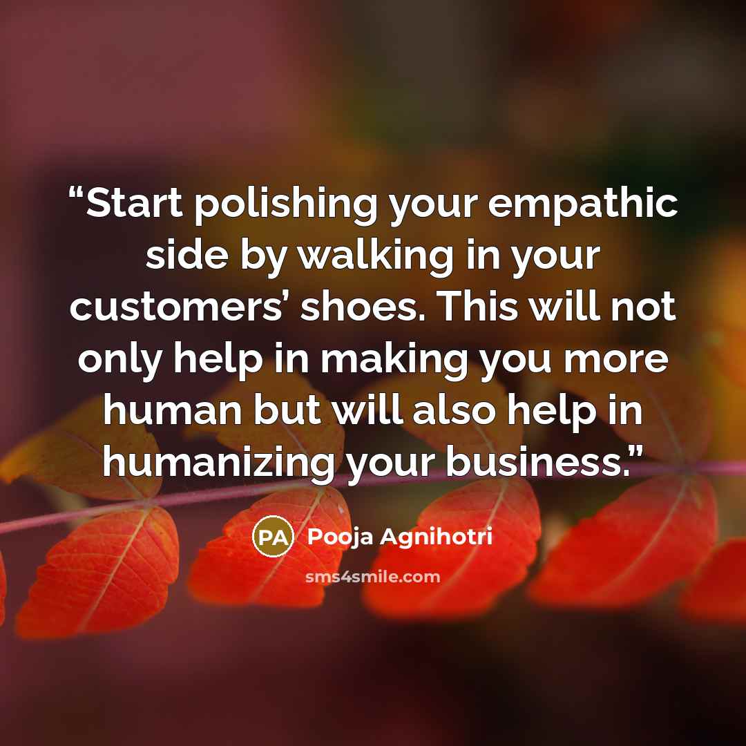 “Start polishing your empathic side by walking in your customers’ shoes. This will not only help in making you more human but will also help in humanizing your business.” quote by Pooja Agnihotri