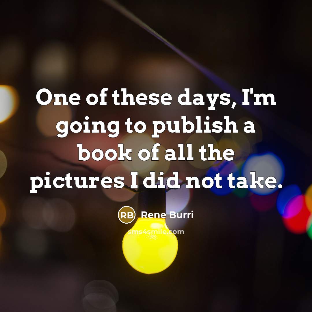 “One of these days, I'm going to publish a book of all the pictures I did not take.” quote by Rene Burri