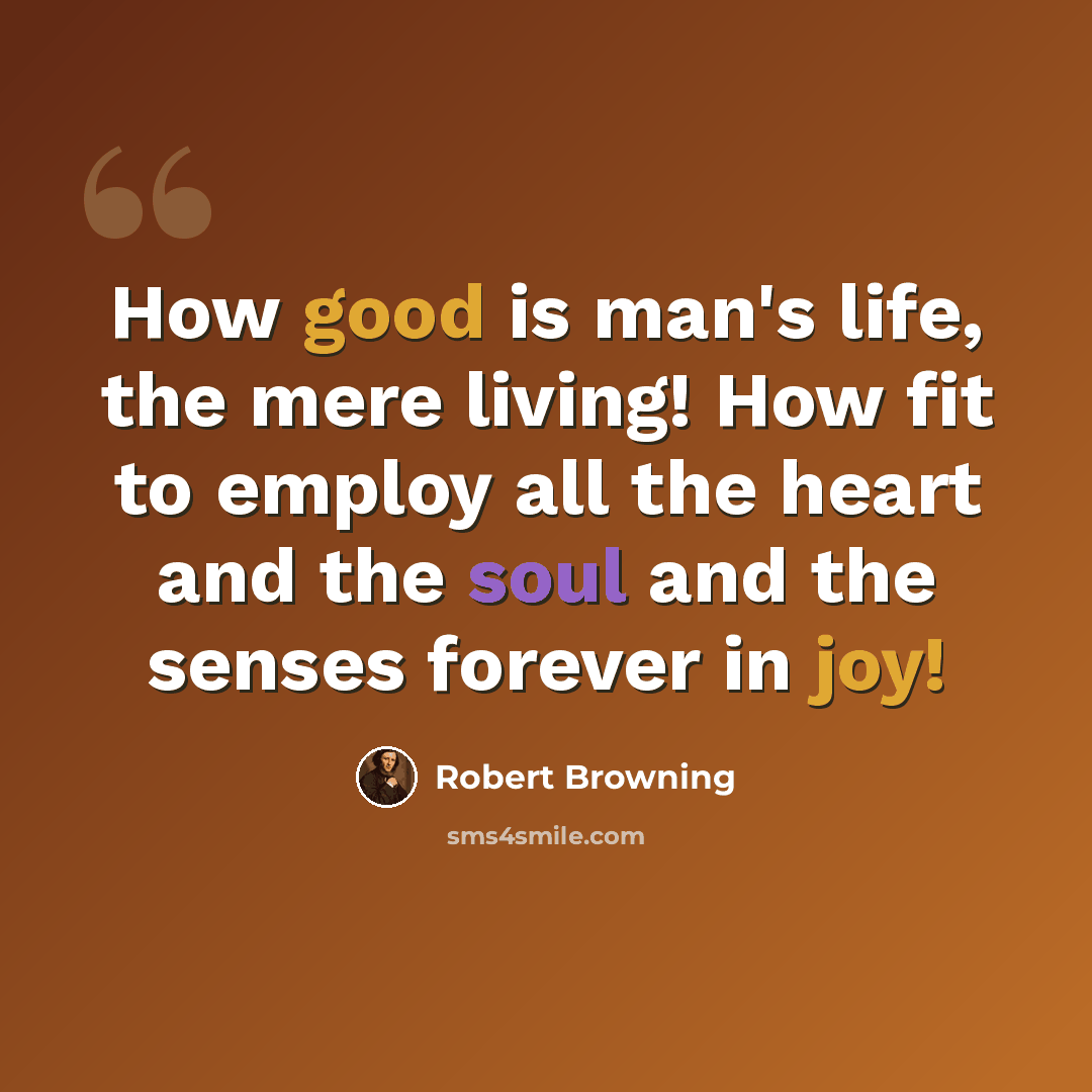 “How good is man's life, the mere living! How fit to employ all the heart and the soul and the senses forever in joy!” quote by Robert Browning