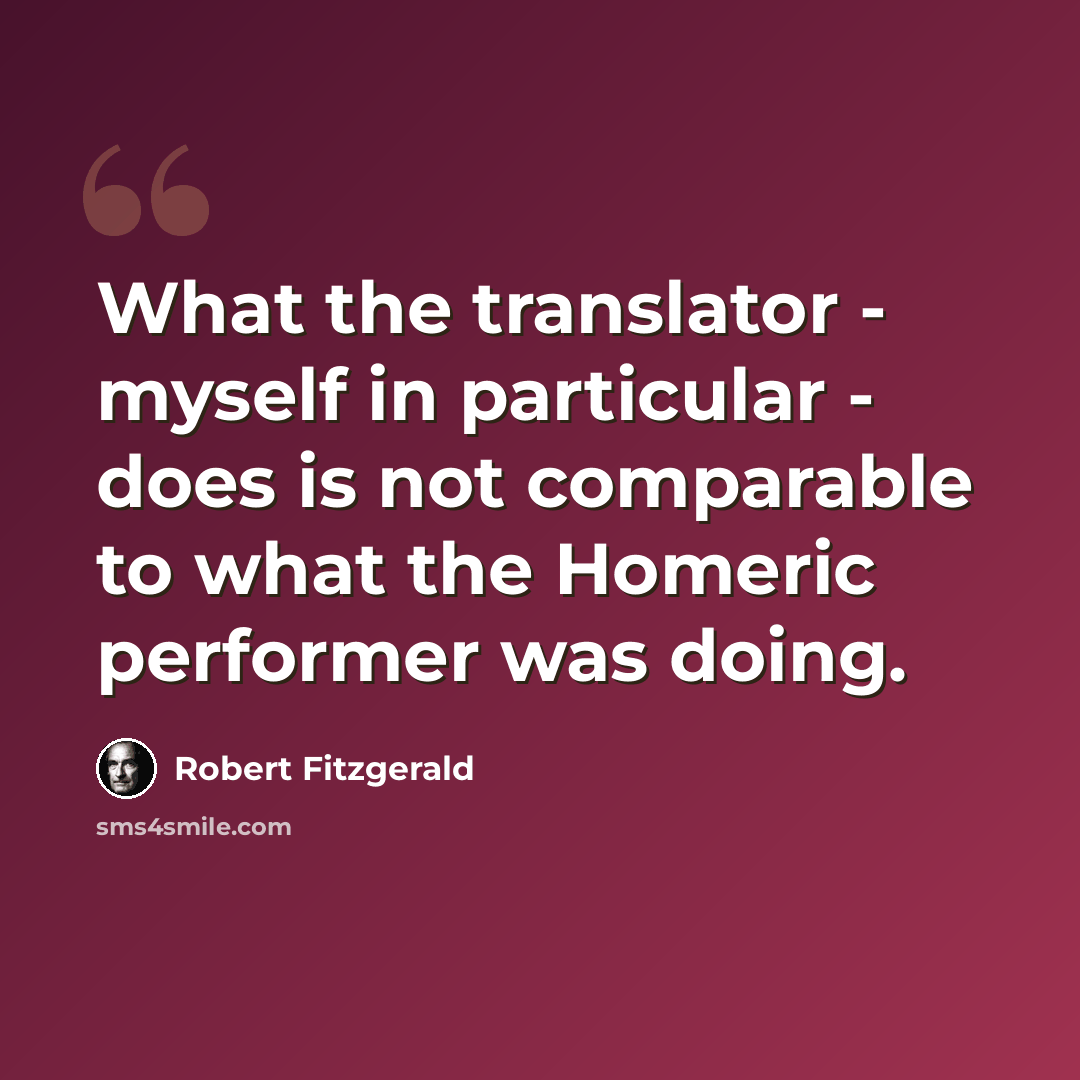 “What the translator - myself in particular - does is not comparable to what the Homeric performer was doing.” quote by Robert Fitzgerald