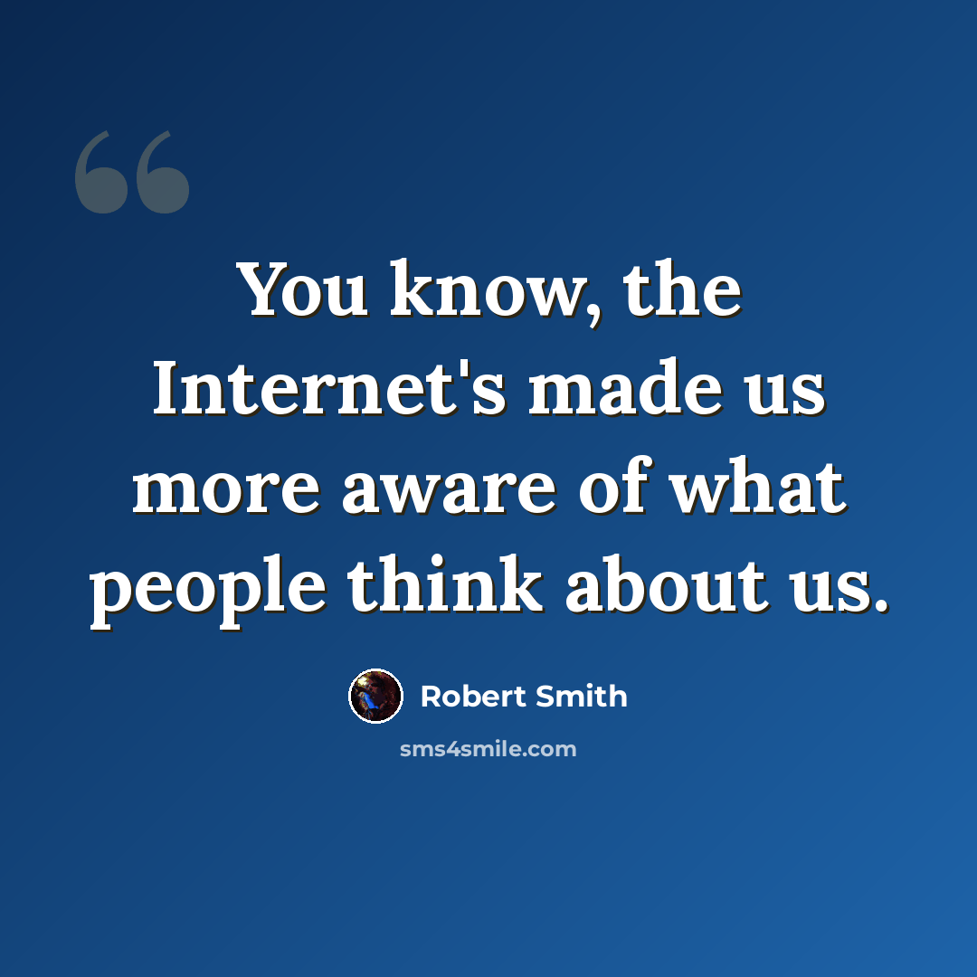 “You know, the Internet's made us more aware of what people think about us.” quote by Robert Smith