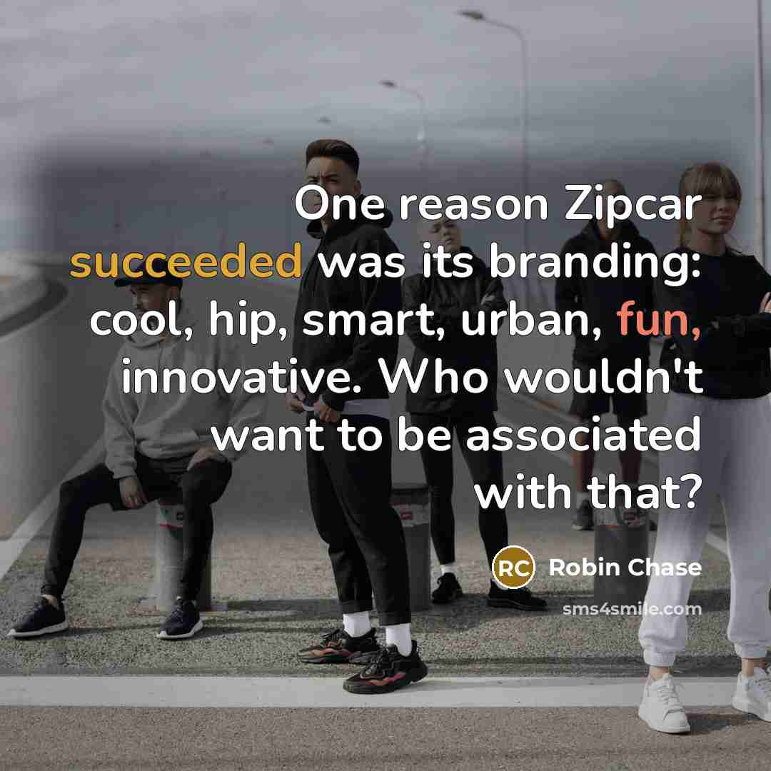 “One reason Zipcar succeeded was its branding: cool, hip, smart, urban, fun, innovative. Who wouldn't want to be associated with that?” quote by Robin Chase