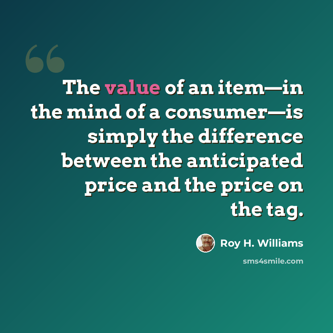 “The value of an item—in the mind of a consumer—is simply the difference between the anticipated price and the price on the tag.” quote by Roy H. Williams