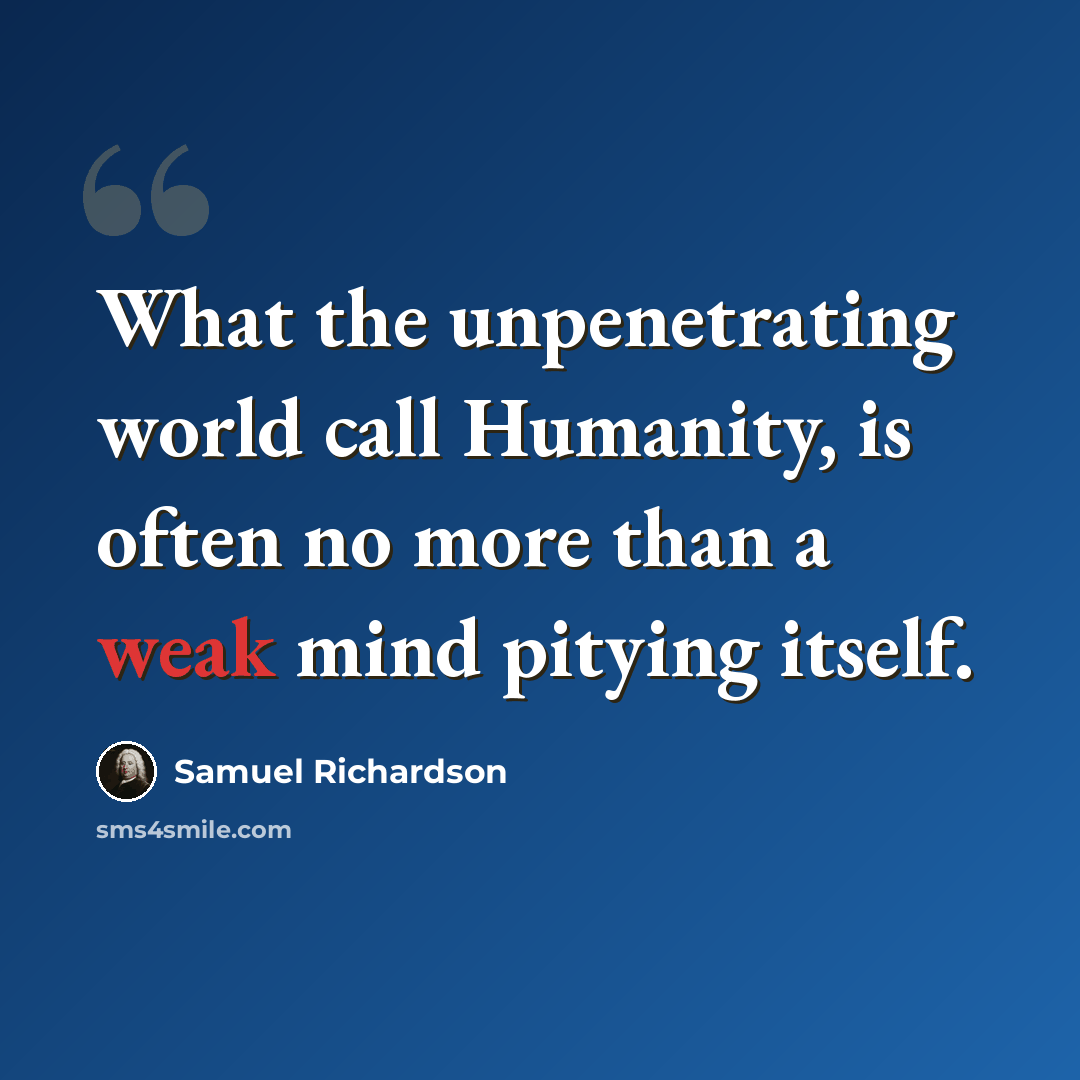 “What the unpenetrating world call Humanity, is often no more than a weak mind pitying itself.” quote by Samuel Richardson