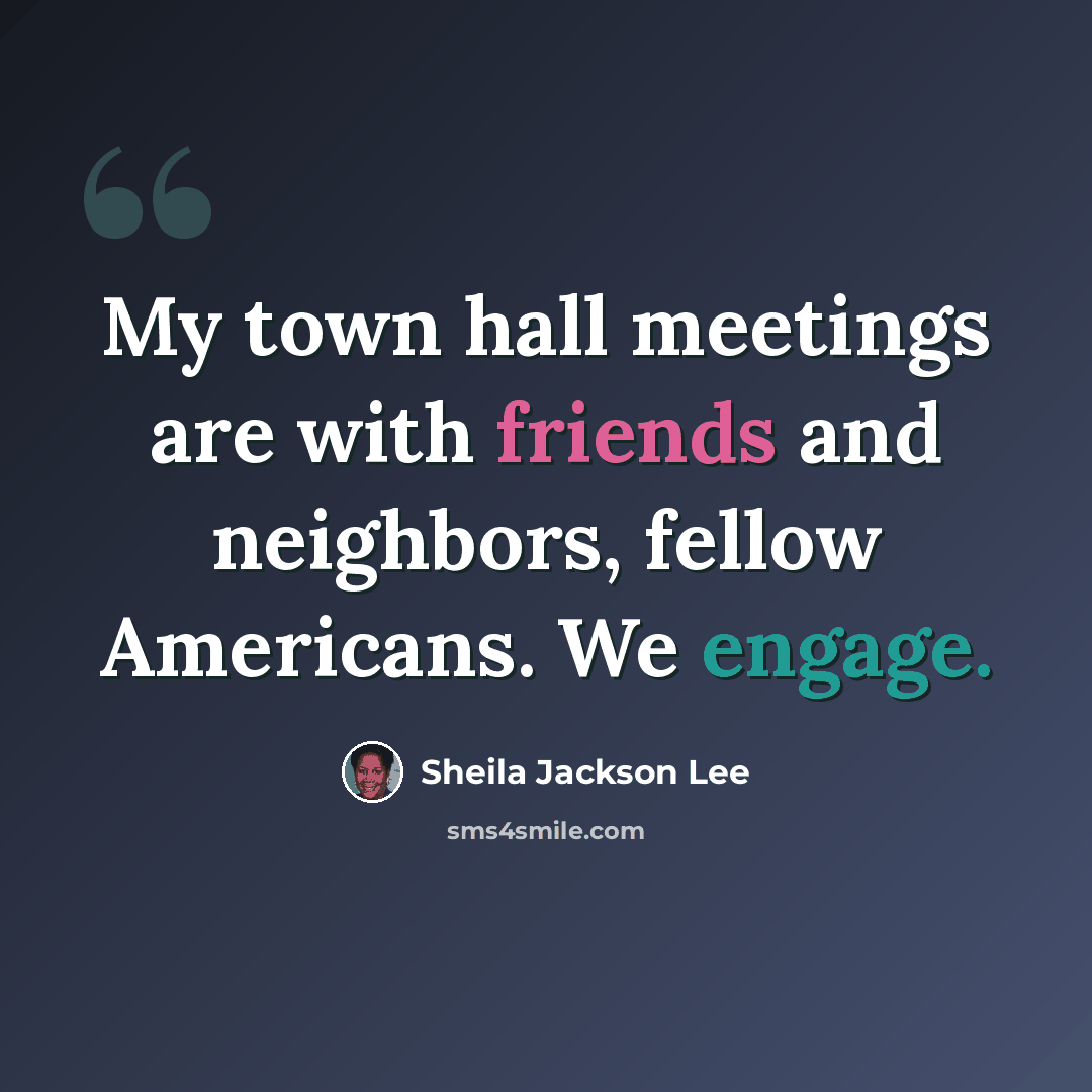 “My town hall meetings are with friends and neighbors, fellow Americans. We engage.” quote by Sheila Jackson Lee