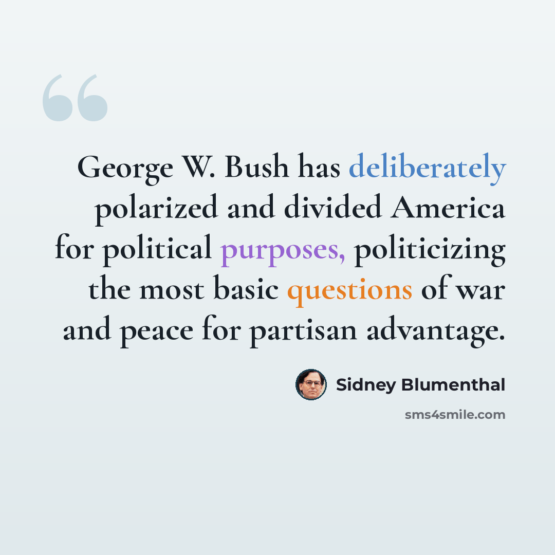 “George W. Bush has deliberately polarized and divided America for political purposes, politicizing the most basic questions of war and peace for partisan advantage.” quote by Sidney Blumenthal