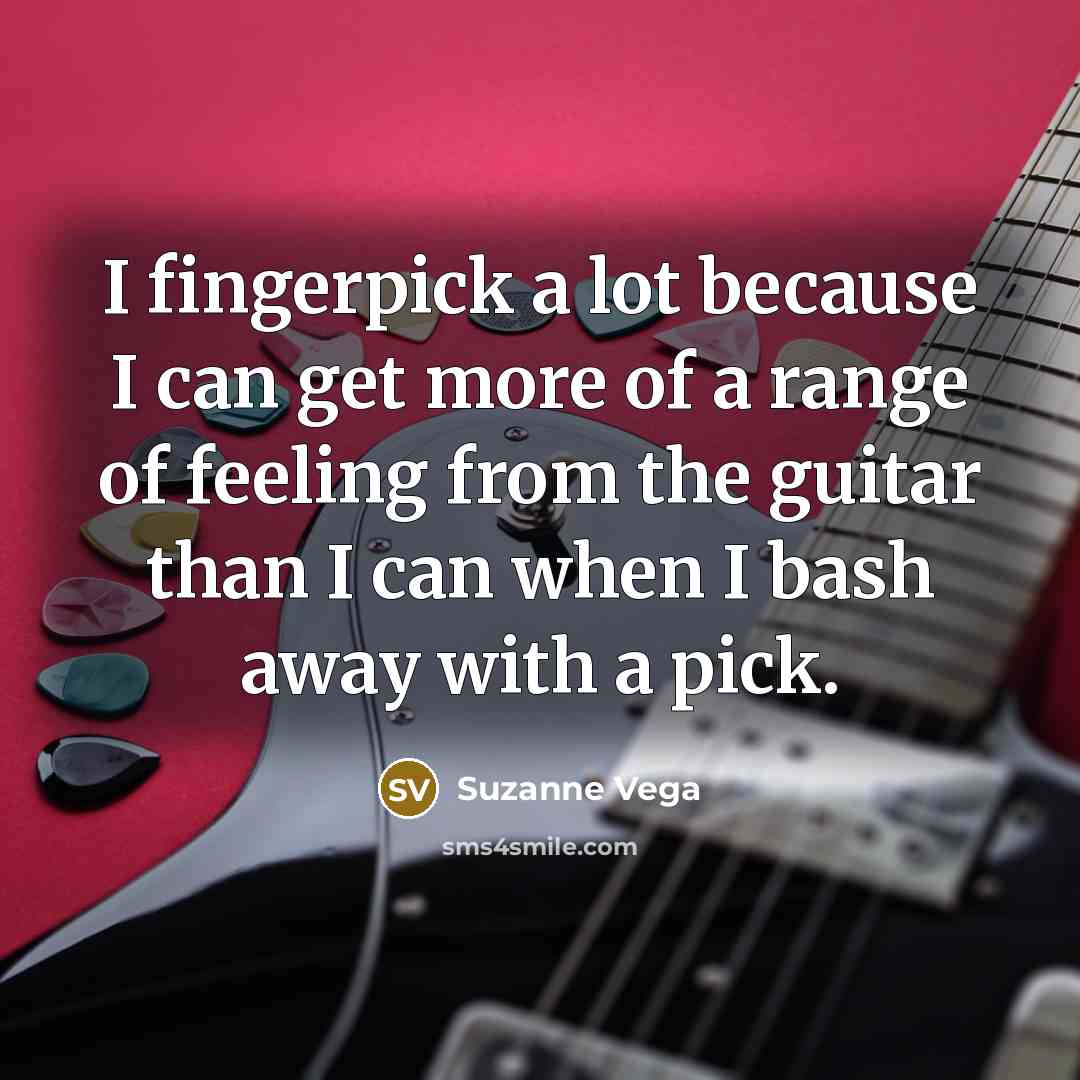 “I fingerpick a lot because I can get more of a range of feeling from the guitar than I can when I bash away with a pick.” quote by Suzanne Vega