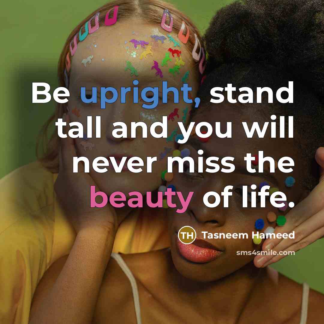 “Be upright, stand tall and you will never miss the beauty of life.” quote by Tasneem Hameed