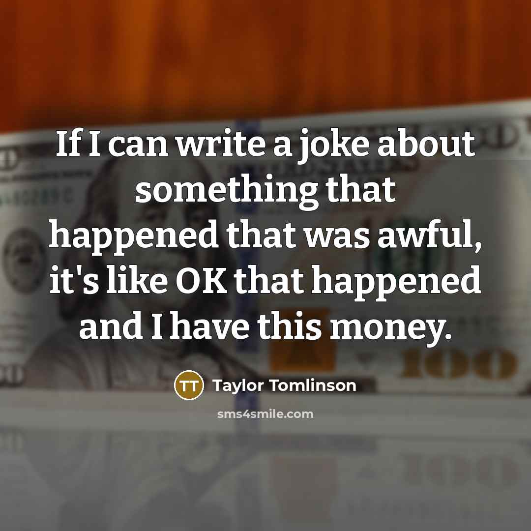 “If I can write a joke about something that happened that was awful, it's like OK that happened and I have this money.” quote by Taylor Tomlinson
