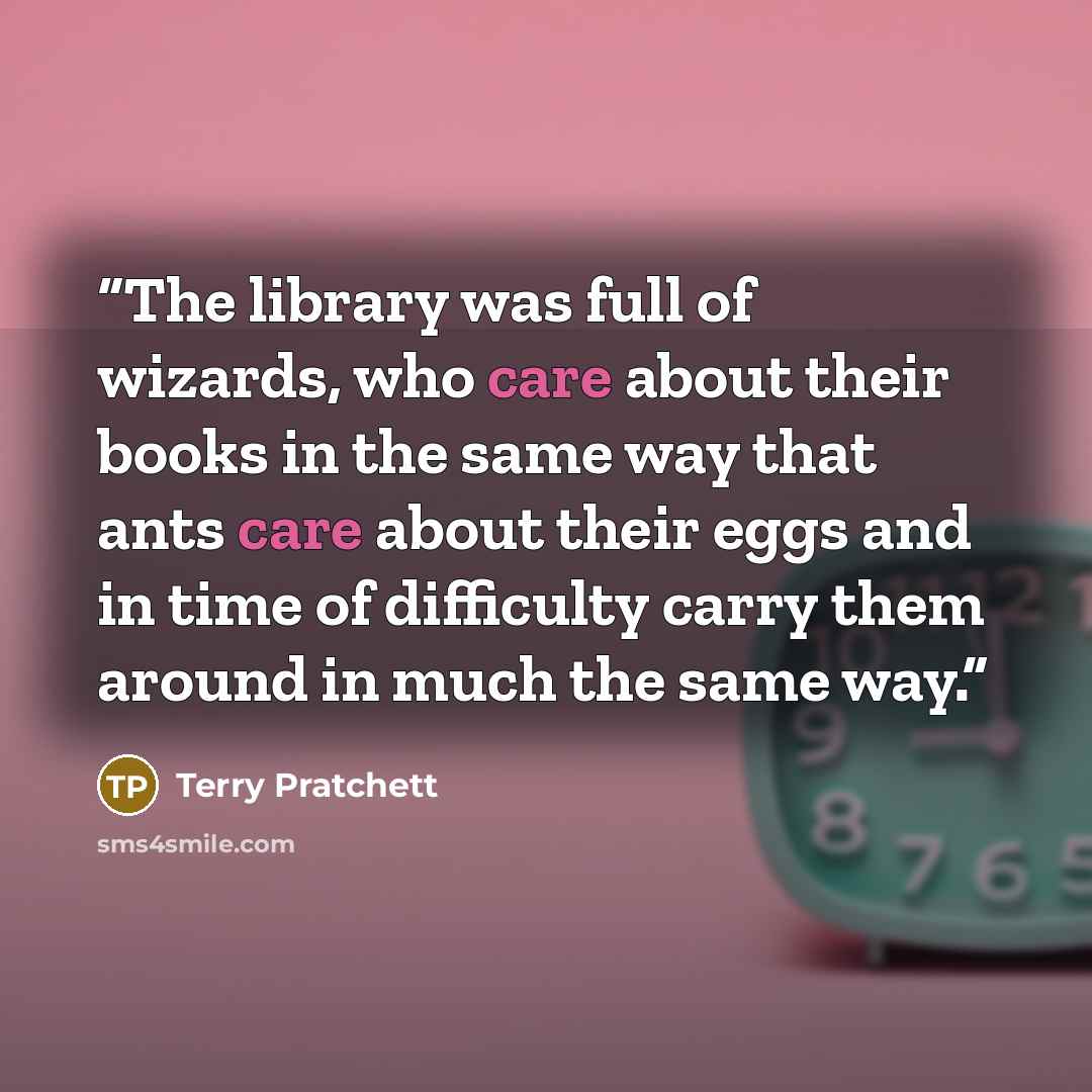 “The library was full of wizards, who care about their books in the same way that ants care about their eggs and in time of difficulty carry them around in much the same way.” quote by Terry Pratchett