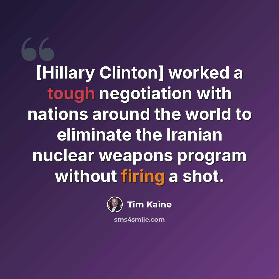 “[Hillary Clinton] worked a tough negotiation with nations around the world to eliminate the Iranian nuclear weapons program without firing a shot.” quote by Tim Kaine
