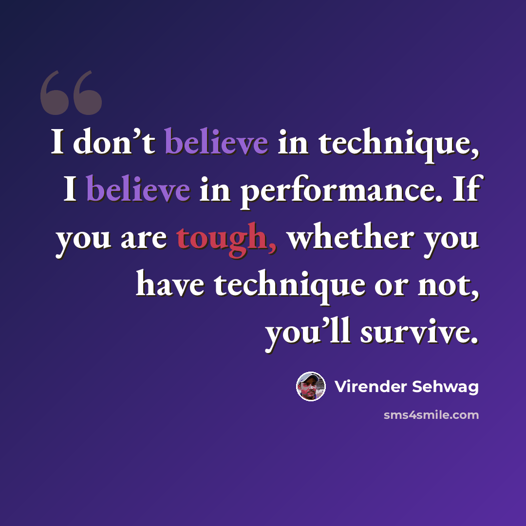 “I don’t believe in technique, I believe in performance. If you are tough, whether you have technique or not, you’ll survive.” quote by Virender Sehwag