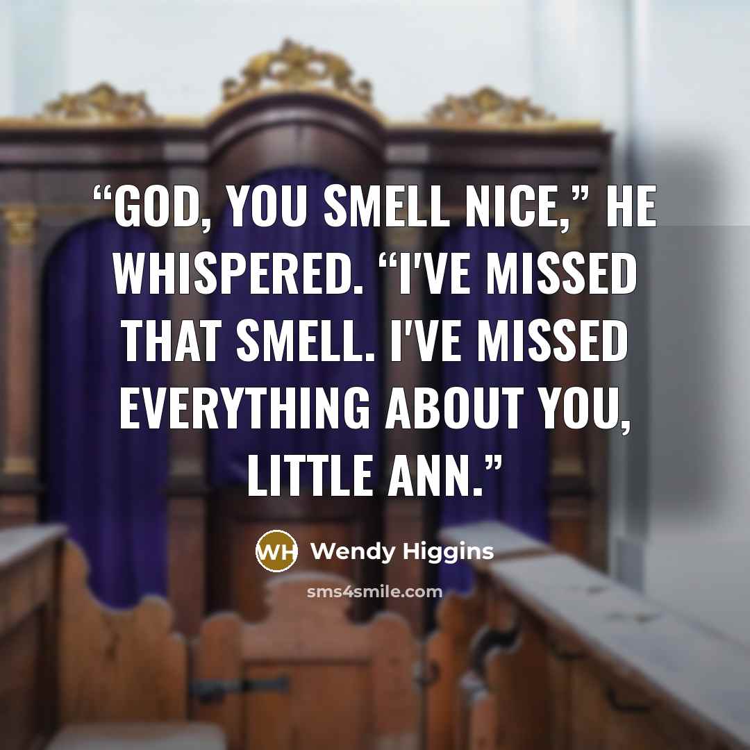“God, you smell nice,” he whispered. “I've missed that smell. I've missed everything about you, little Ann.” quote by Wendy Higgins