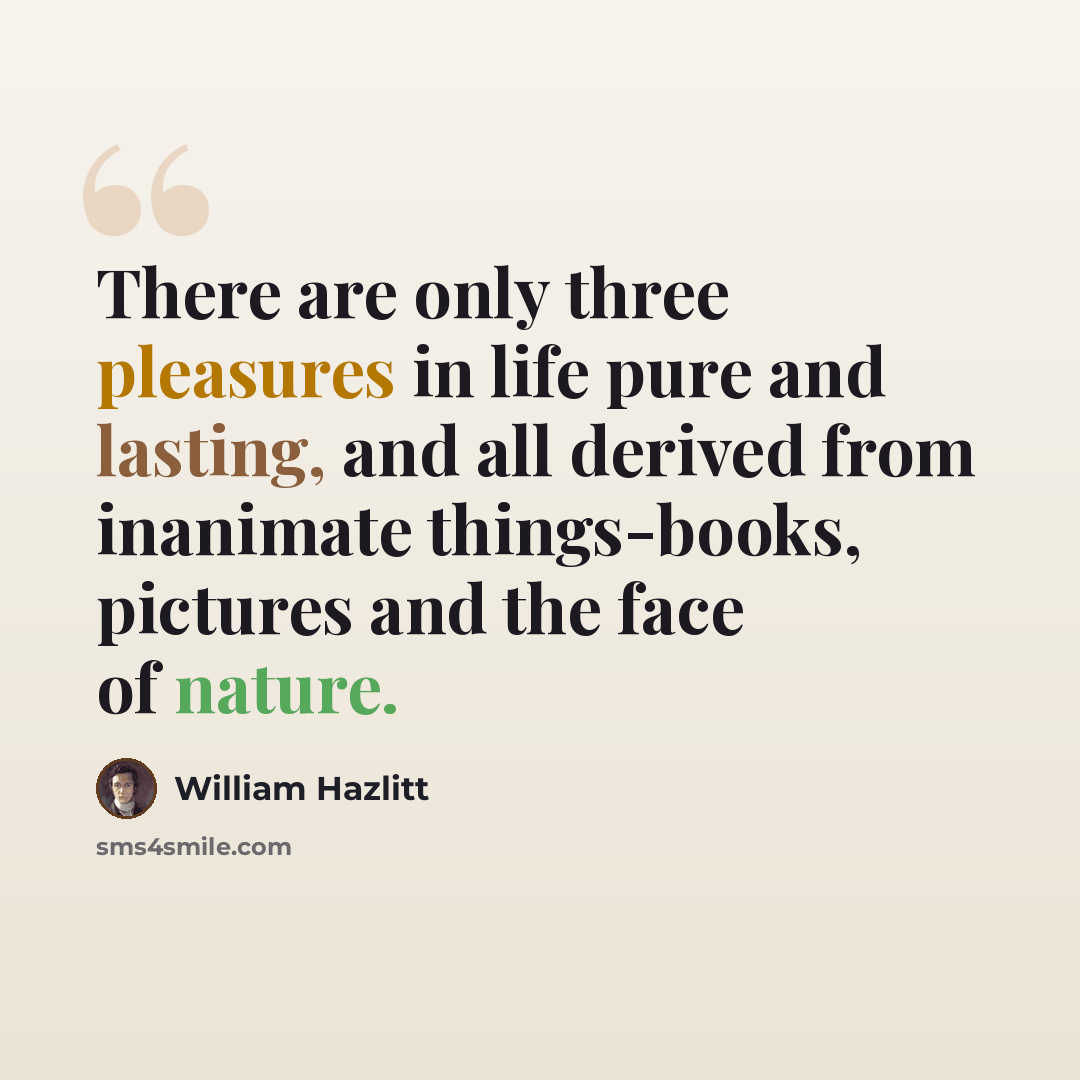 “There are only three pleasures in life pure and lasting, and all derived from inanimate things-books, pictures and the face of nature.” quote by William Hazlitt