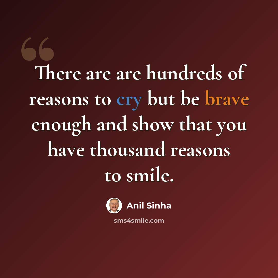 “There are are hundreds of reasons to cry but be brave enough and show that you have thousand reasons to smile.” quote by Anil Sinha