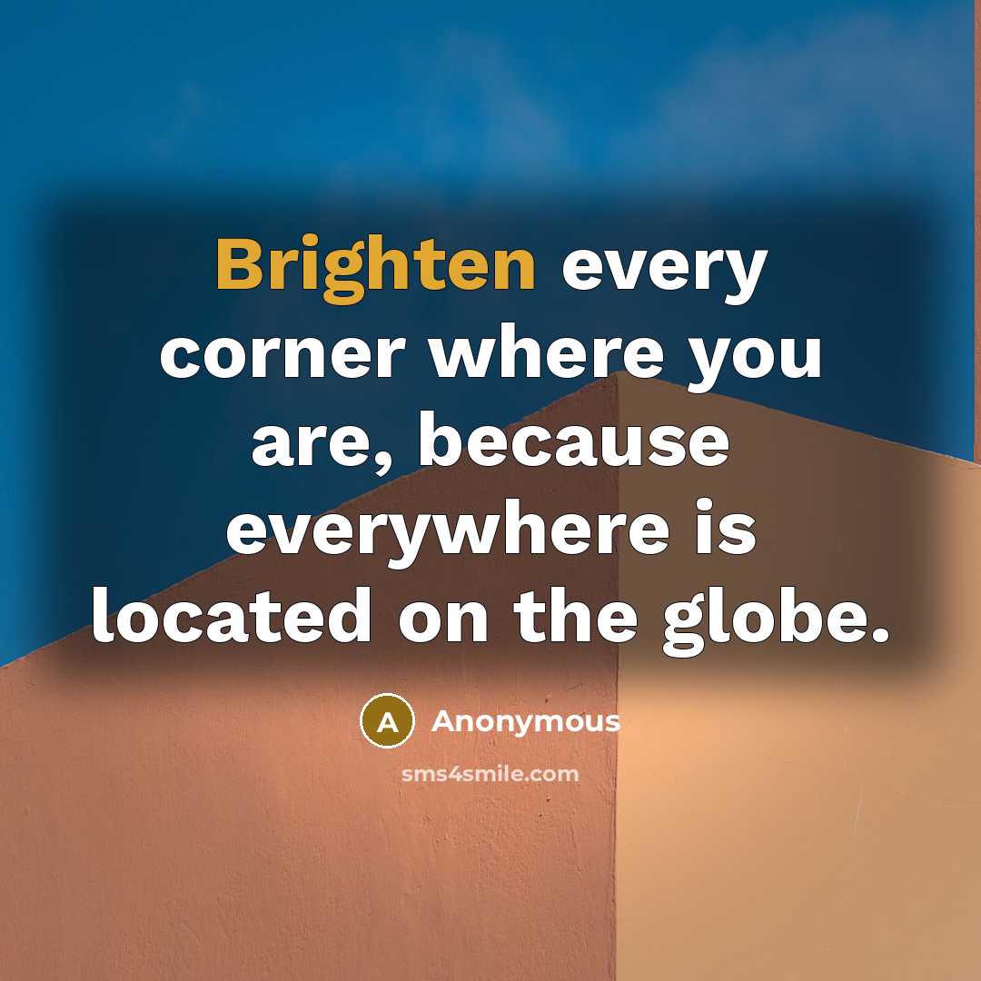 “Brighten every corner where you are, because everywhere is located on the globe.” quote by Anonymous