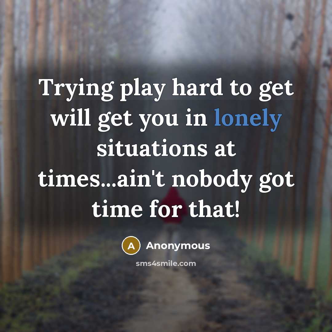 “Trying play hard to get will get you in lonely situations at times...ain't nobody got time for that!” quote by Anonymous