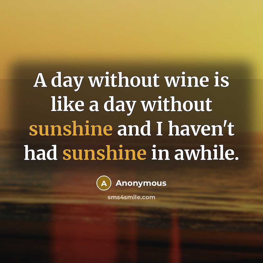 “A day without wine is like a day without sunshine and I haven't had sunshine in awhile.” quote by Anonymous
