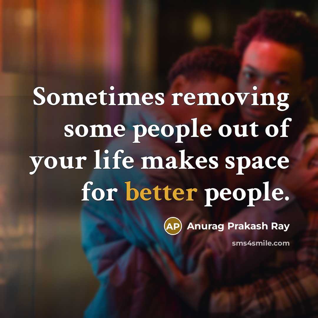 “Sometimes removing some people out of your life makes space for better people.” quote by Anurag Prakash Ray