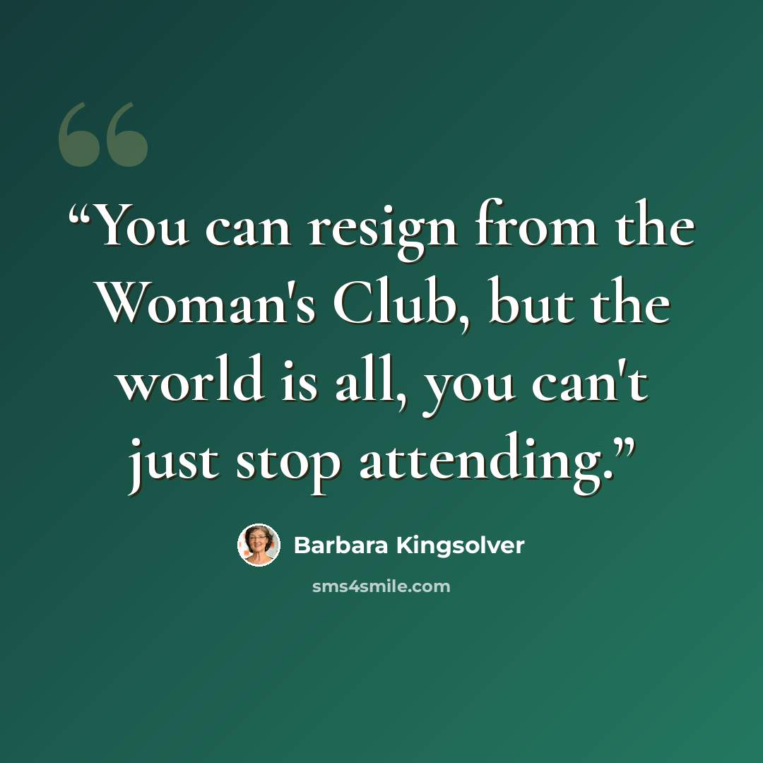 “You can resign from the Woman's Club, but the world is all, you can't just stop attending.” quote by Barbara Kingsolver