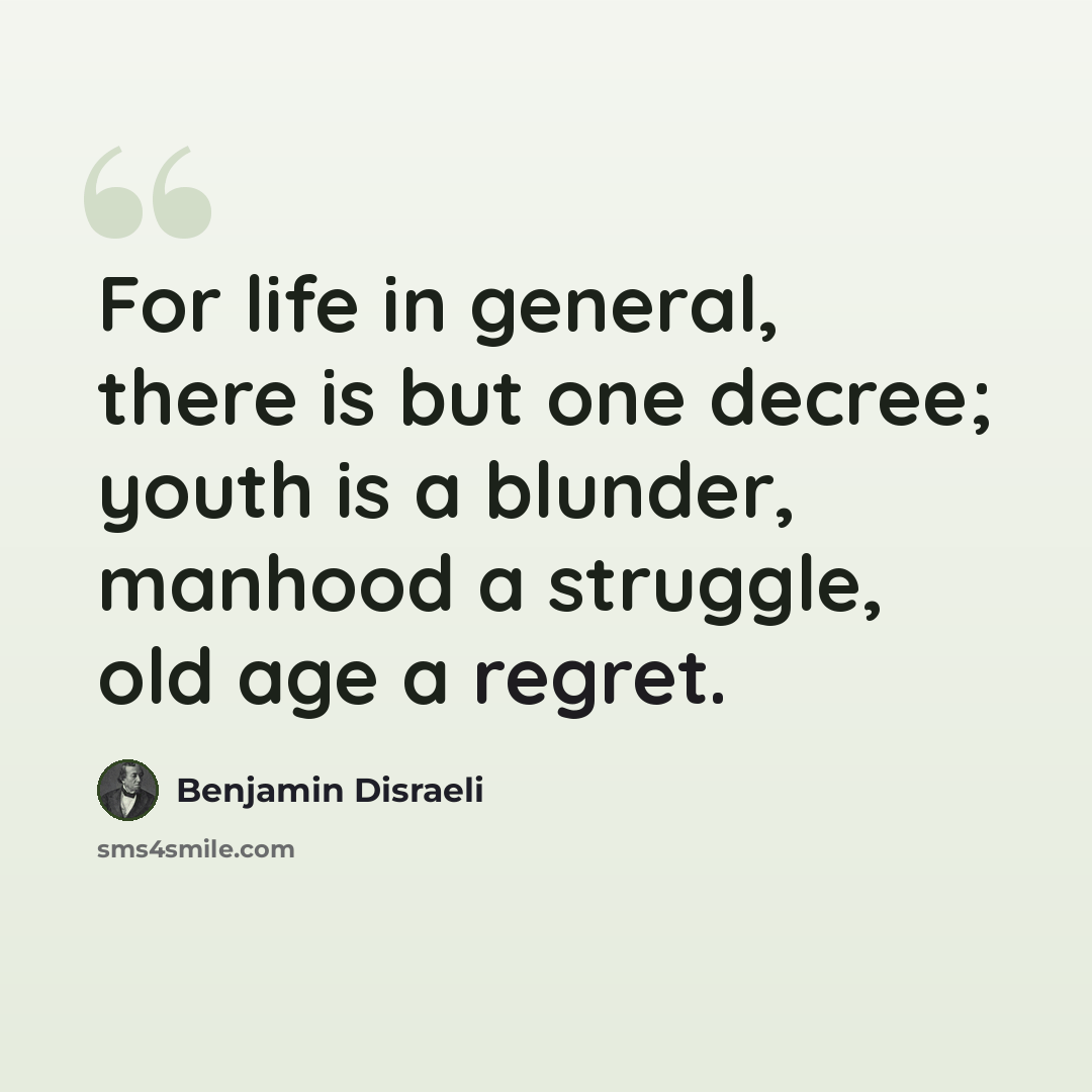 “For life in general, there is but one decree; youth is a blunder, manhood a struggle, old age a regret.” quote by Benjamin Disraeli
