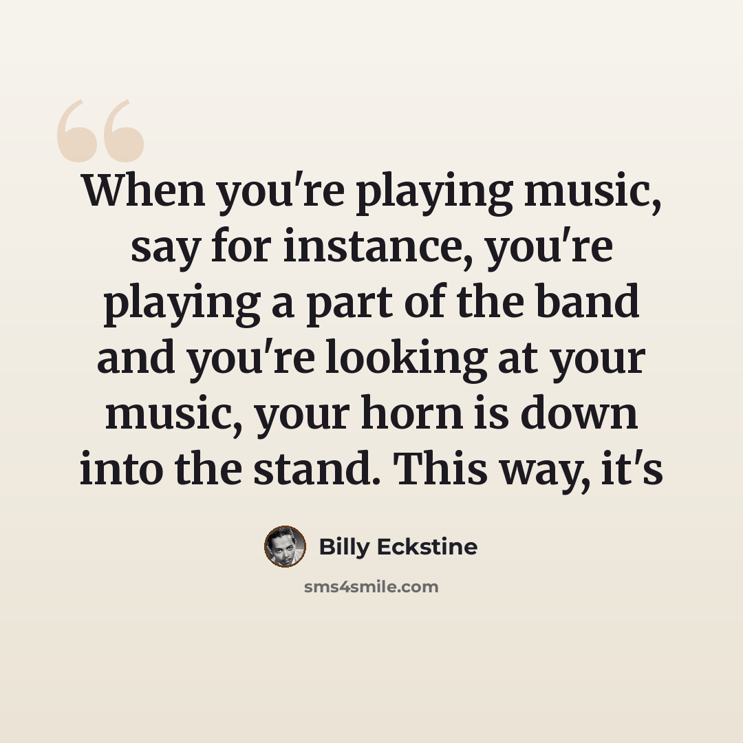 “When you're playing music, say for instance, you're playing a part of the band and you're looking at your music, your horn is down into the stand. This way, it's” quote by Billy Eckstine