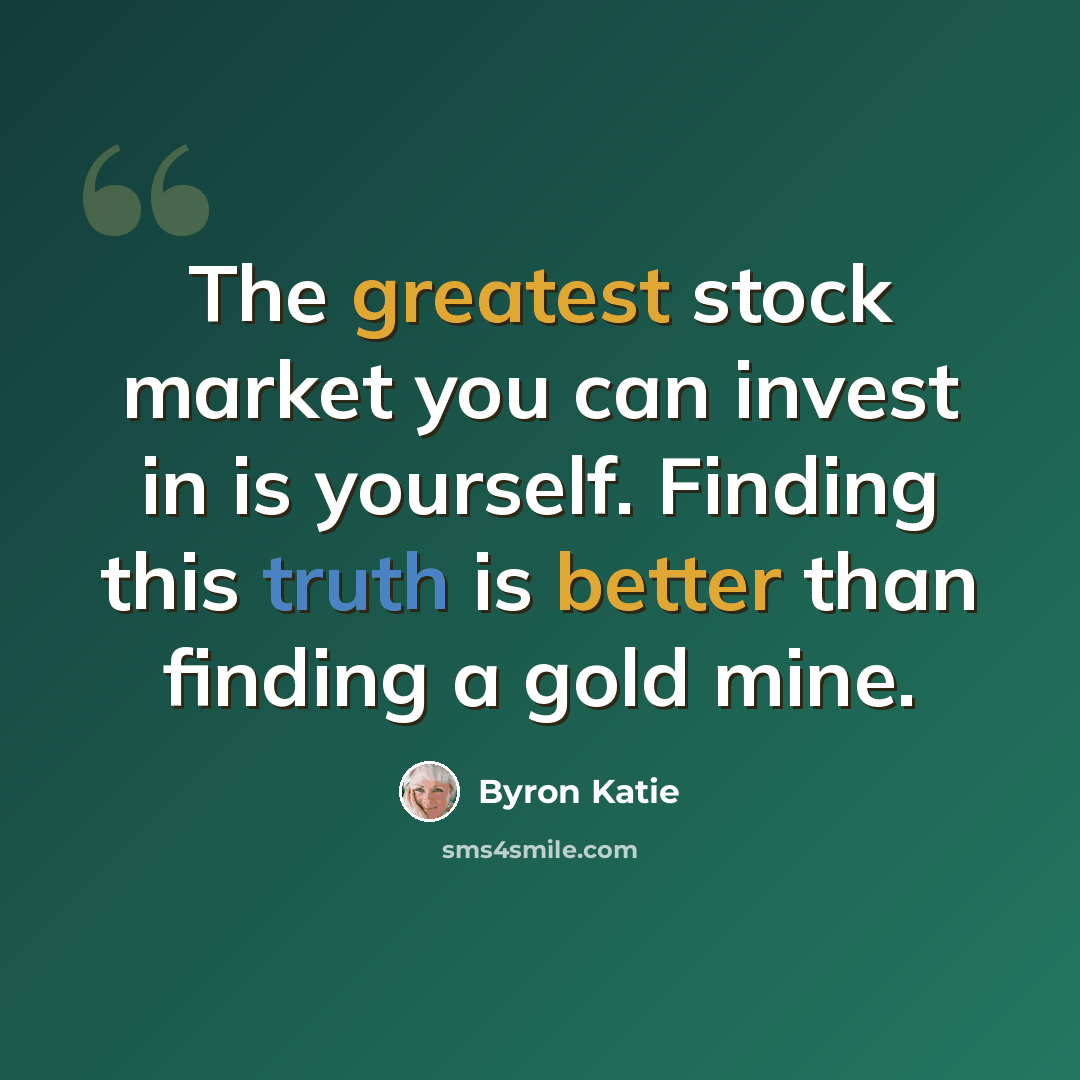 “The greatest stock market you can invest in is yourself. Finding this truth is better than finding a gold mine.” quote by Byron Katie