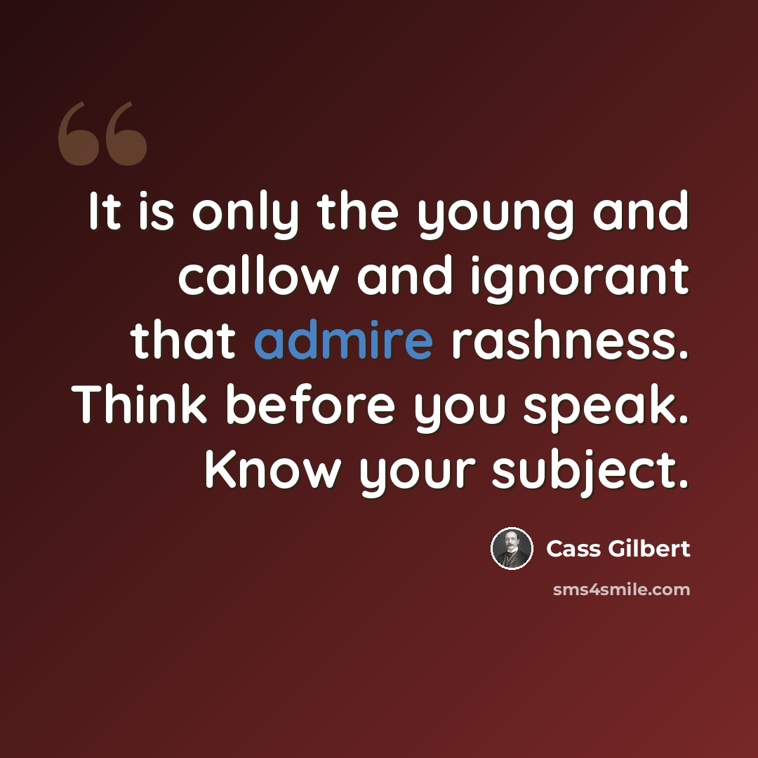 “It is only the young and callow and ignorant that admire rashness. Think before you speak. Know your subject.” quote by Cass Gilbert