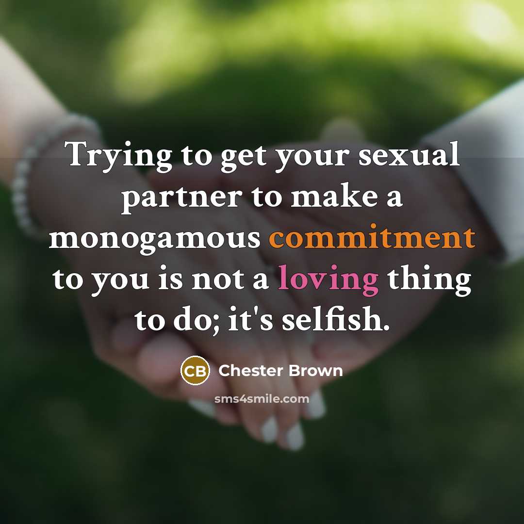 “Trying to get your sexual partner to make a monogamous commitment to you is not a loving thing to do; it's selfish.” quote by Chester Brown