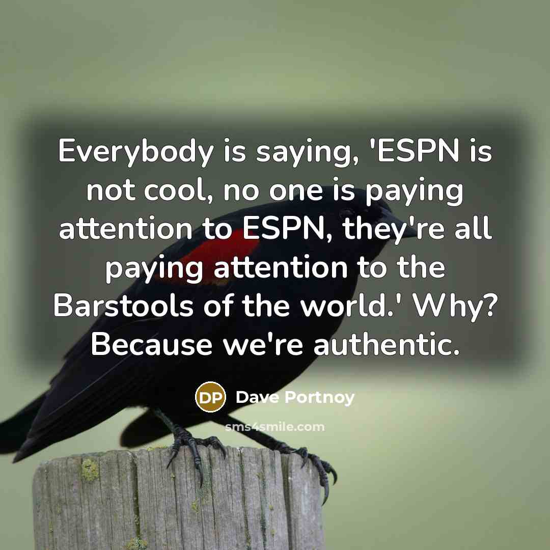 “Everybody is saying, 'ESPN is not cool, no one is paying attention to ESPN, they're all paying attention to the Barstools of the world.' Why? Because we're authentic.” quote by Dave Portnoy