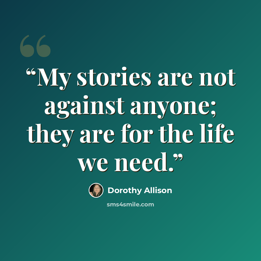 “My stories are not against anyone; they are for the life we need.” quote by Dorothy Allison