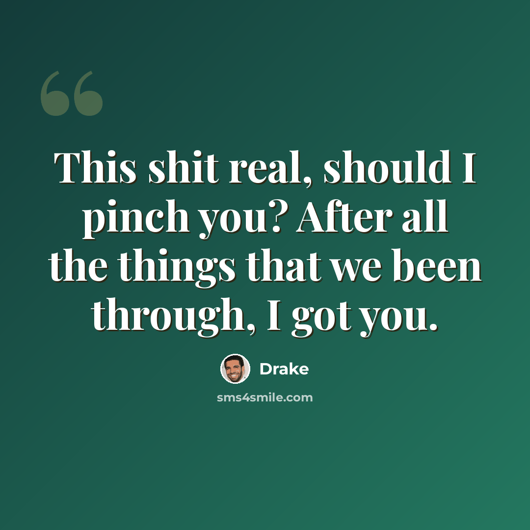 “This shit real, should I pinch you? After all the things that we been through, I got you.” quote by Drake