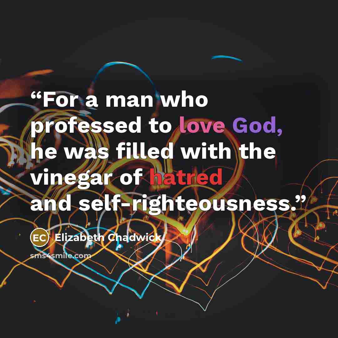 “For a man who professed to love God, he was filled with the vinegar of hatred and self-righteousness.” quote by Elizabeth Chadwick