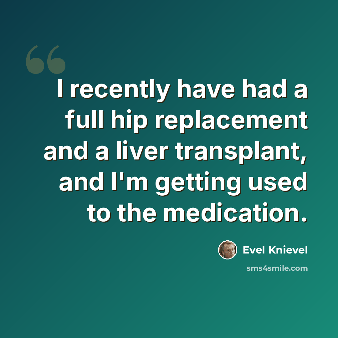 “I recently have had a full hip replacement and a liver transplant, and I'm getting used to the medication.” quote by Evel Knievel