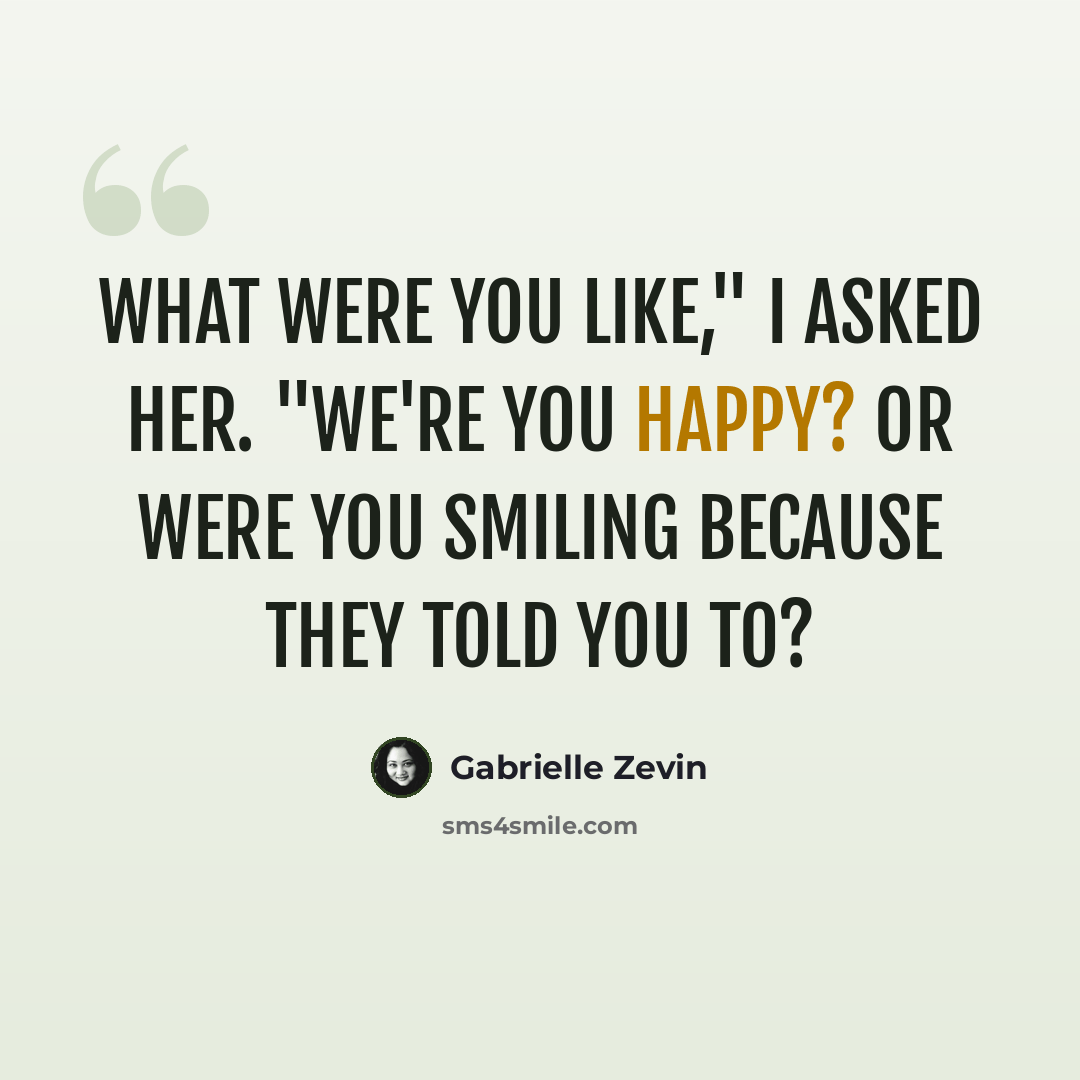 “What were you like," I asked her. "we're you happy? Or were you smiling because they told you to?” quote by Gabrielle Zevin