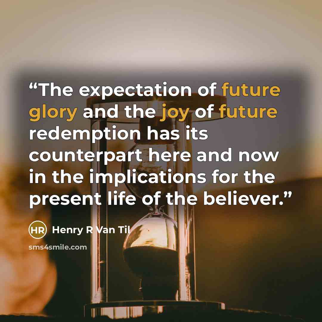 “The expectation of future glory and the joy of future redemption has its counterpart here and now in the implications for the present life of the believer.” quote by Henry R Van Til