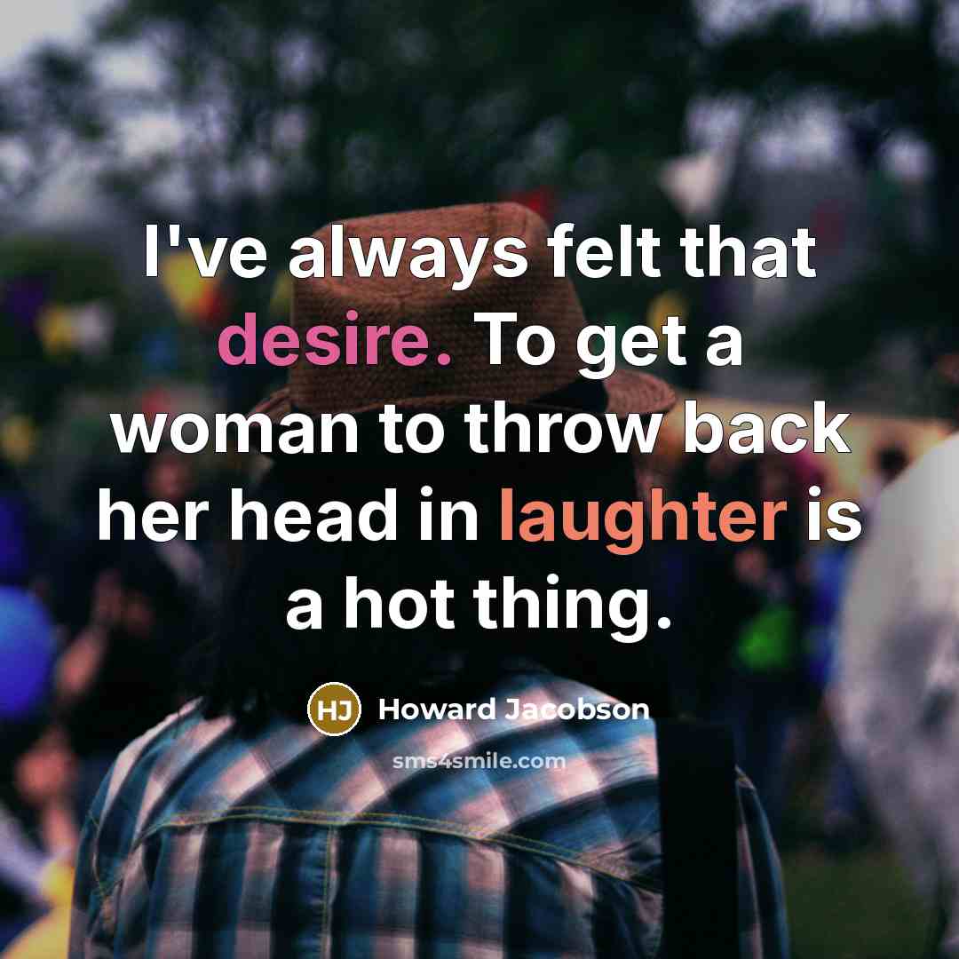 “I've always felt that desire. To get a woman to throw back her head in laughter is a hot thing.” quote by Howard Jacobson